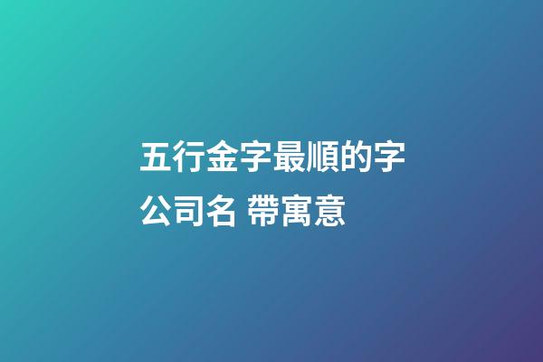 五行金字最順的字公司名 帶寓意-第1張-公司起名-玄機派
